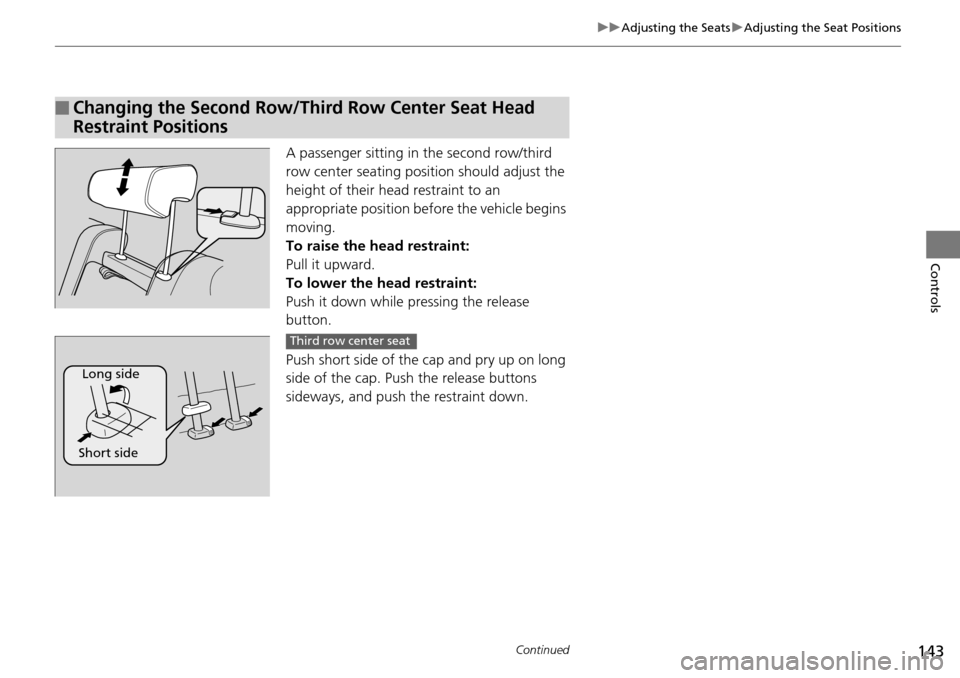 HONDA PILOT 2014 2.G Owners Manual 143
uu Adjusting the Seats  u Adjusting the Seat Positions
Continued
Controls
A passenger sitting in  the second row/third 
row center seating position should adjust the 
height of their head restrain