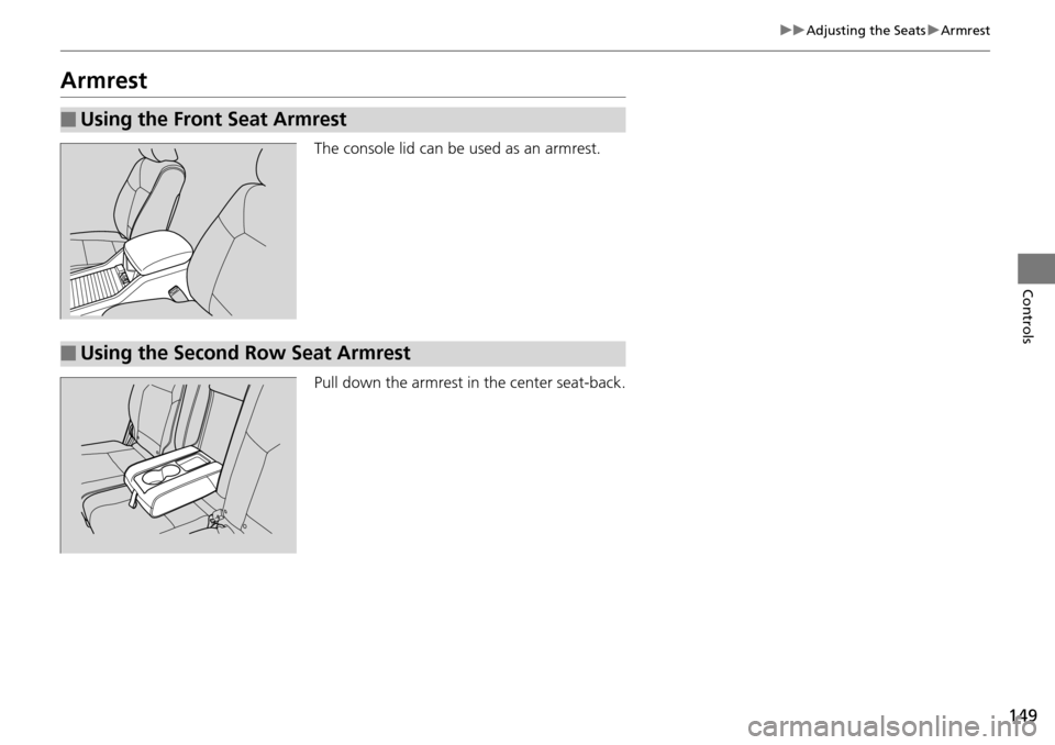 HONDA PILOT 2014 2.G Owners Manual 149
uu Adjusting the Seats  u Armrest
Controls
Armrest
The console lid can be used as an armrest.
Pull down the armrest in the center seat-back.
■Using the Front Seat Armrest
■Using the Second Row