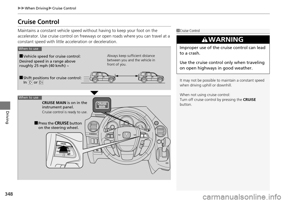 HONDA PILOT 2014 2.G Owners Manual 348
uu When Driving  u Cruise Control
Driving
Cruise Control
Maintains a constant vehicle speed without having to keep your foot on the 
accelerator. Use cruise control on freeways or open roads where
