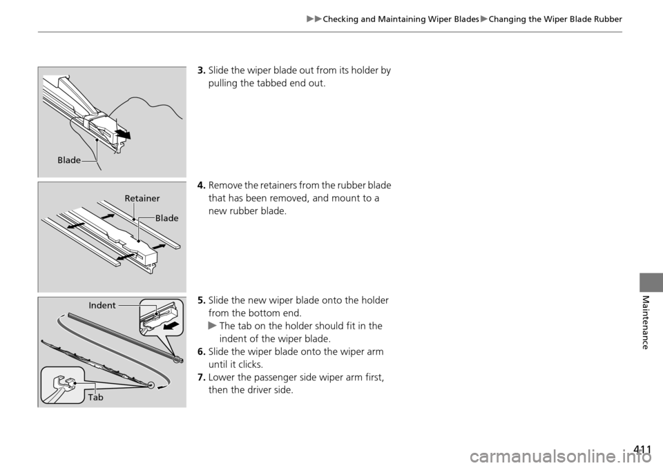 HONDA PILOT 2014 2.G Owners Manual 411
uu Checking and Maintaining Wiper Blades  u Changing the Wiper Blade Rubber
Maintenance
3. Slide the wiper blade out from its holder by 
pulling the tabbed end out.
4.Remove the retainers from the
