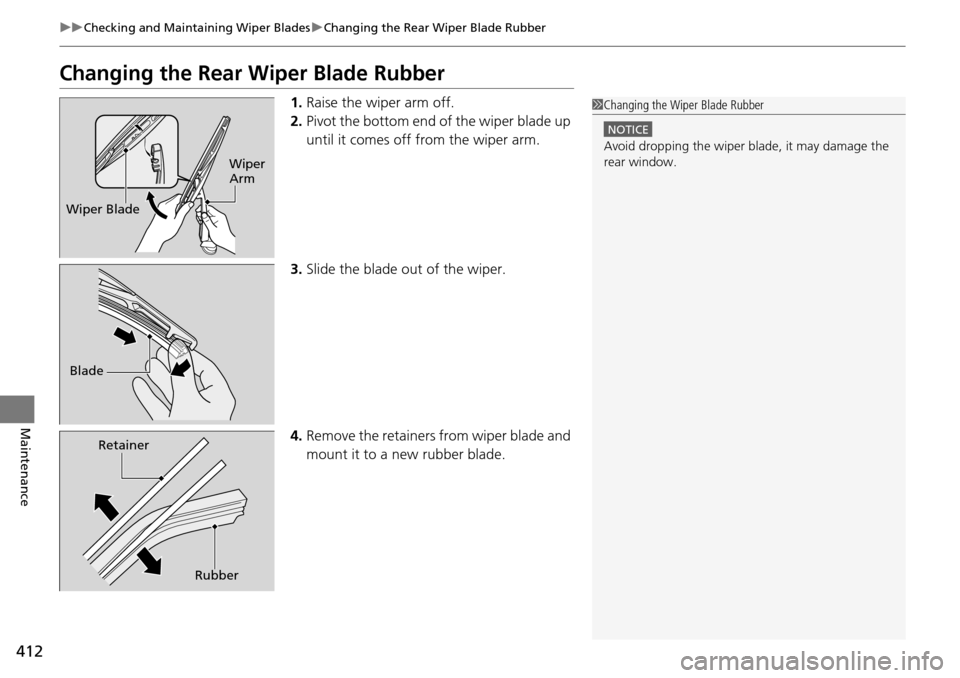HONDA PILOT 2014 2.G Owners Manual 412
uu Checking and Maintaining Wiper Blades  u Changing the Rear Wiper Blade Rubber
Maintenance
Changing the Rear Wiper Blade Rubber
1. Raise the wiper arm off.
2. Pivot the 
 bottom end of  the wipe