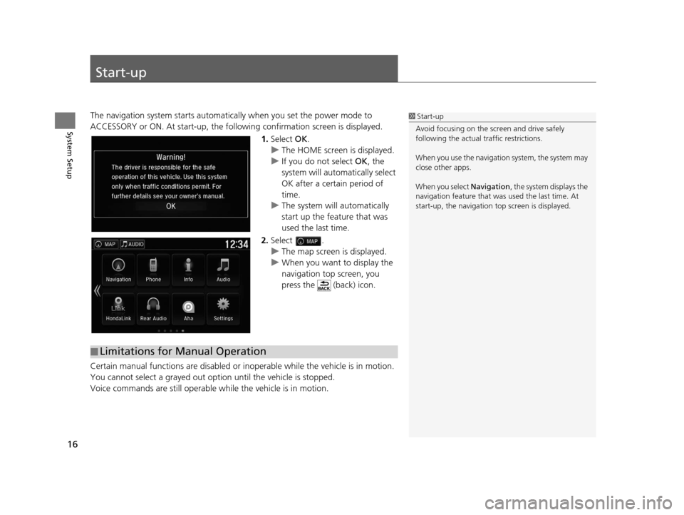 HONDA PILOT 2016 3.G Navigation Manual 16
System Setup
Start-up
The navigation system starts automatically when you set the power mode to 
ACCESSORY or ON. At start-up, the follow ing confirmation screen is displayed.
1. Select  OK.
u The 