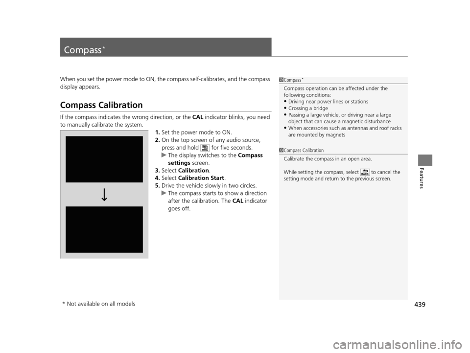 HONDA PILOT 2016 3.G Owners Manual 439
Features
Compass*
When you set the power mode to ON, the compass self-calibrates, and the compass
display appears.
Compass Calibration
If the compass indicates the wrong direction, or the CAL in HONDA PILOT 2016 3.G Owners Manual 439
Features
Compass*
When you set the power mode to ON, the compass self-calibrates, and the compass
display appears.
Compass Calibration
If the compass indicates the wrong direction, or the CAL in