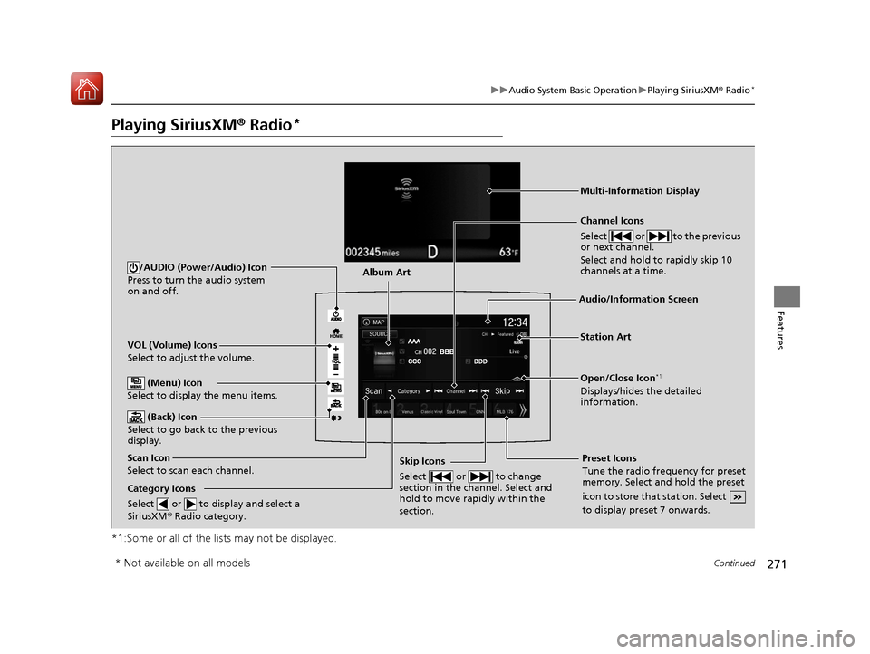 HONDA PILOT 2017 3.G Owners Manual 271
uuAudio System Basic Operation uPlaying SiriusXM ® Radio*
Continued
Features
Playing SiriusXM®  Radio*
*1:Some or all of the lists may not be displayed.
VOL (Volume) Icons
Select to adjust the v