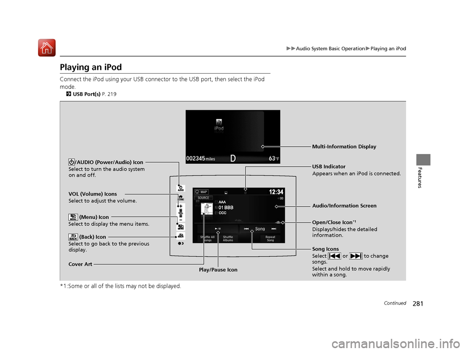 HONDA PILOT 2017 3.G Owners Manual 281
uuAudio System Basic Operation uPlaying an iPod
Continued
Features
Playing an iPod
Connect the iPod using your USB connector to the USB port, then select the iPod 
mode.
2 USB Port(s)  P. 219
*1:S