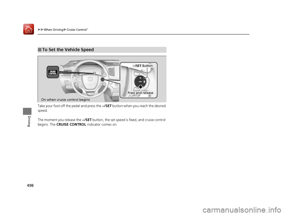HONDA PILOT 2017 3.G Owners Manual 498
uuWhen Driving uCruise Control*
Driving
Take your foot off the pedal and press the  −/SET button when you reach the desired 
speed.
The moment you release the  −/SET button, the set speed is f