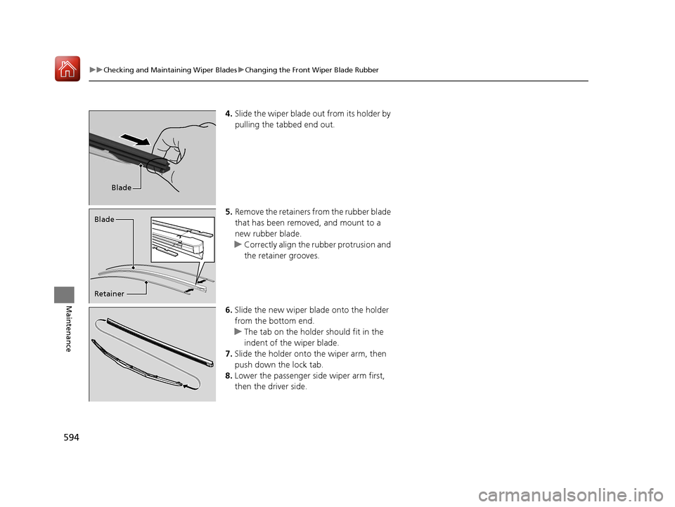 HONDA PILOT 2017 3.G Owners Manual 594
uuChecking and Maintaining Wiper Blades uChanging the Front Wiper Blade Rubber
Maintenance
4. Slide the wiper blade out from its holder by 
pulling the tabbed end out.
5. Remove the retainers from