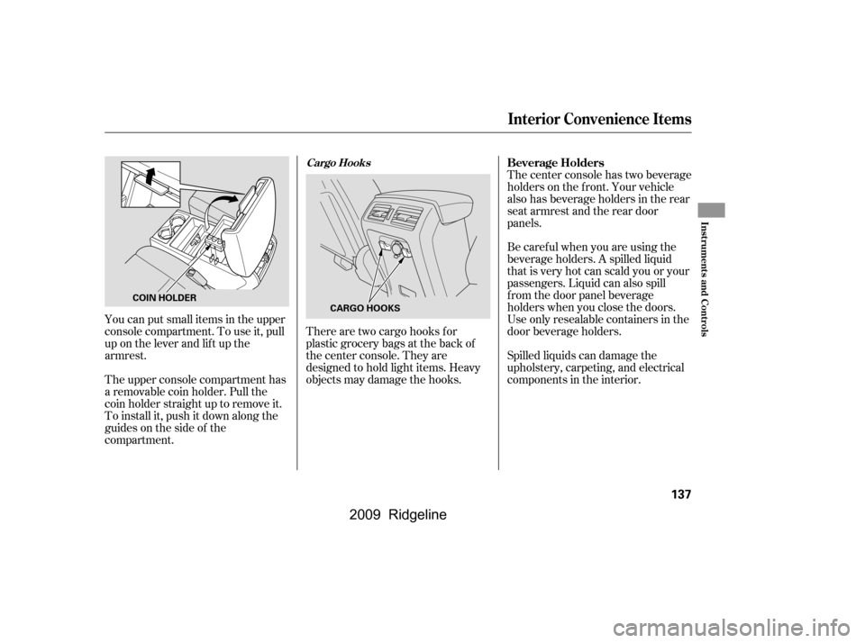 HONDA RIDGELINE 2009 1.G Owners Manual You can put small items in the upper 
console compartment. To use it, pull
up on the lever and lif t up the
armrest.Spilled liquids can damage the
upholstery, carpeting, and electrical
components in t