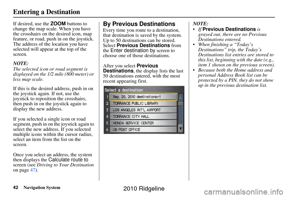 HONDA RIDGELINE 2010 1.G Navigation Manual 42Navigation System
Entering a Destination
If desired, use the ZOOM buttons to 
change the map scale. When you have 
the crosshairs on the desired icon, map 
feature, or road, push in on the joystick.
