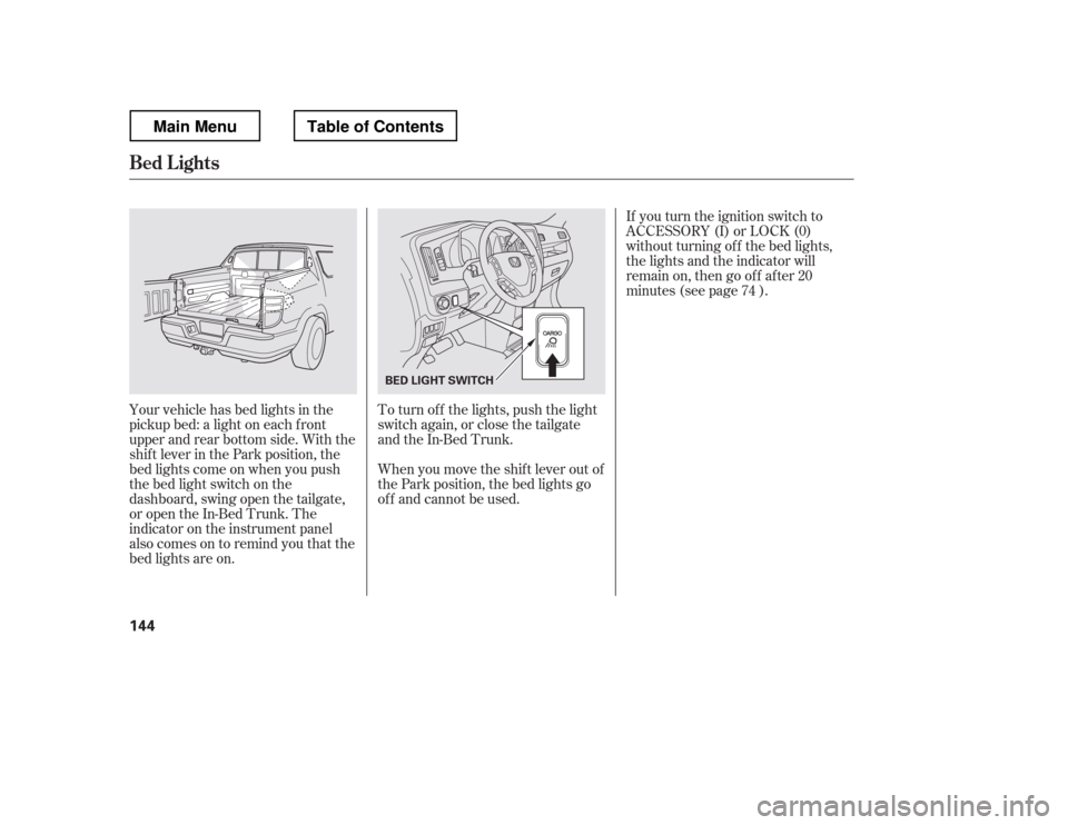 HONDA RIDGELINE 2012 1.G Owners Manual If you turn the ignition switch to 
ACCESSORY (I) or LOCK (0)
without turning of f the bed lights,
the lights and the indicator will
remain on, then go of f af ter 20
minutes (see page ).
Your vehicle