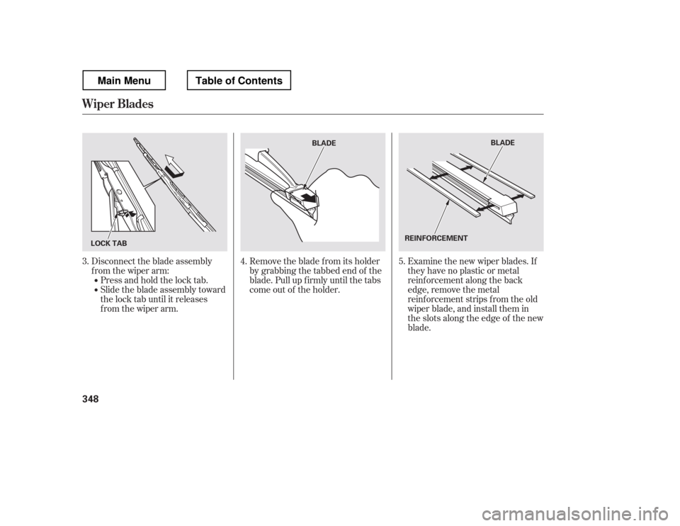 HONDA RIDGELINE 2012 1.G Owners Manual Remove the blade f rom its holder 
by grabbing the tabbed end of the
blade. Pull up f irmly until the tabs
come out of the holder.Examine the new wiper blades. If
they have no plastic or metal
reinf o