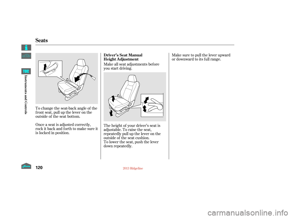 HONDA RIDGELINE 2013 1.G Owners Manual Make sure to pull the lever upward
or downward to its f ull range.
Make all seat adjustments bef ore
you start driving.
To change the seat-back angle of the
f ront seat, pull up the lever on the
outsi