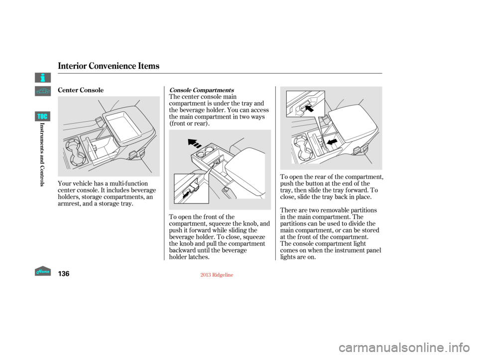 HONDA RIDGELINE 2013 1.G Owners Manual The center console main
compartment is under the tray and
the beverage holder. You can access
the main compartment in two ways
(f ront or rear).
To open the front of the
compartment, squeeze the knob, HONDA RIDGELINE 2013 1.G Owners Manual The center console main
compartment is under the tray and
the beverage holder. You can access
the main compartment in two ways
(f ront or rear).
To open the front of the
compartment, squeeze the knob,