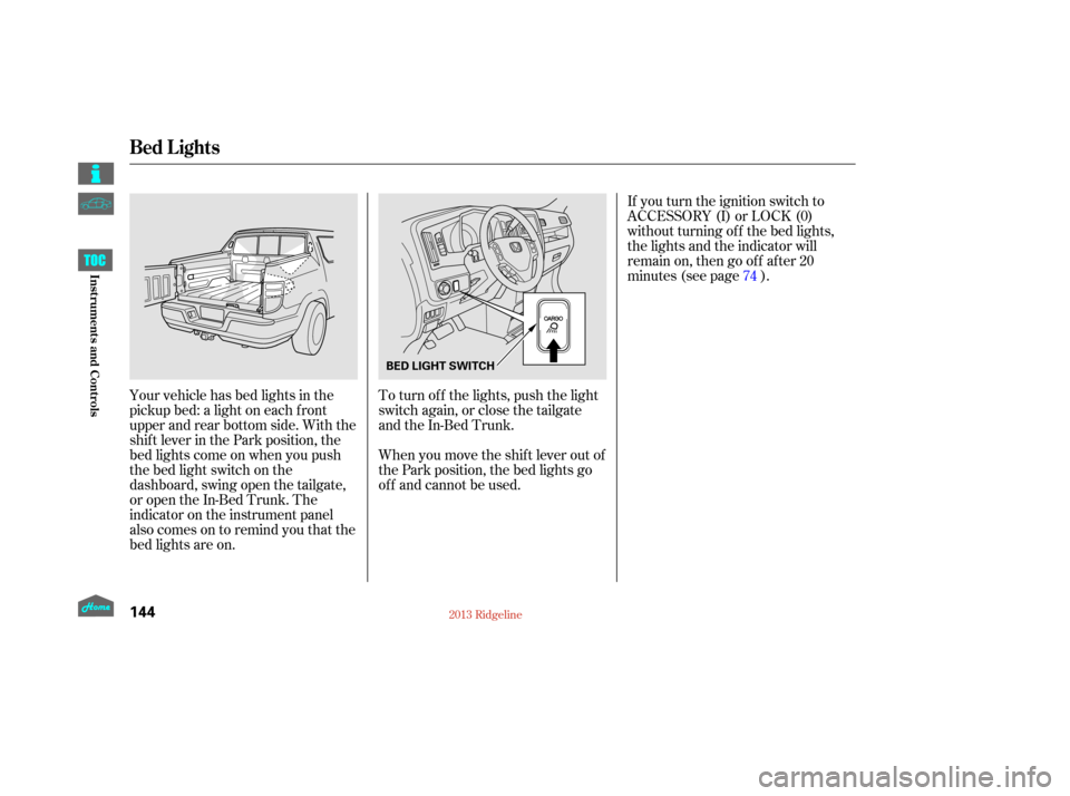 HONDA RIDGELINE 2013 1.G Owners Manual If you turn the ignition switch to
ACCESSORY (I) or LOCK (0)
without turning of f the bed lights,
the lights and the indicator will
remain on, then go of f af ter 20
minutes (see page ).
Your vehicle 