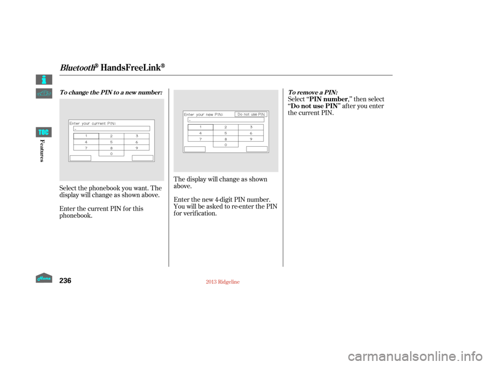 HONDA RIDGELINE 2013 1.G Owners Manual Select ‘‘,’’ then select
‘‘ ’’ af ter you enter
the current PIN.
Enter the new 4-digit PIN number.
You will be asked to re-enter the PIN
f or verif ication. The display will change as 