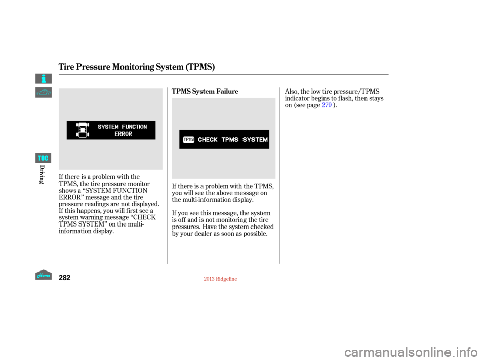 HONDA RIDGELINE 2013 1.G Owners Manual If there is a problem with the
TPMS, the tire pressure monitor
shows a ‘‘SYSTEM FUNCTION
ERROR’’ message and the tire
pressure readings are not displayed.
If this happens, you will first see a