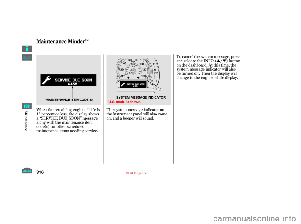HONDA RIDGELINE 2013 1.G Owners Manual ÛÝ
When the remaining engine oil lif e is
15 percent or less, the display shows
a ‘‘SERVICE DUE SOON’’ message
along with the maintenance item
code(s) f or other scheduled
maintenance item