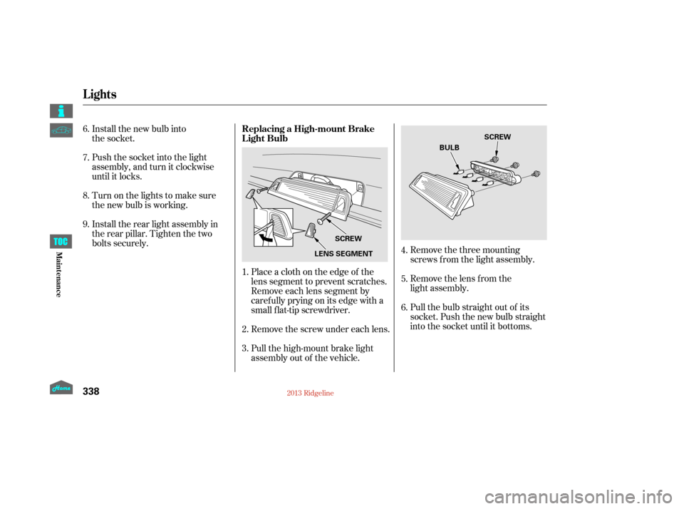 HONDA RIDGELINE 2013 1.G Owners Manual Remove the three mounting
screws f rom the light assembly.
Remove the lens from the
light assembly.
Pull the bulb straight out of its
socket. Push the new bulb straight
into the socket until it bottom