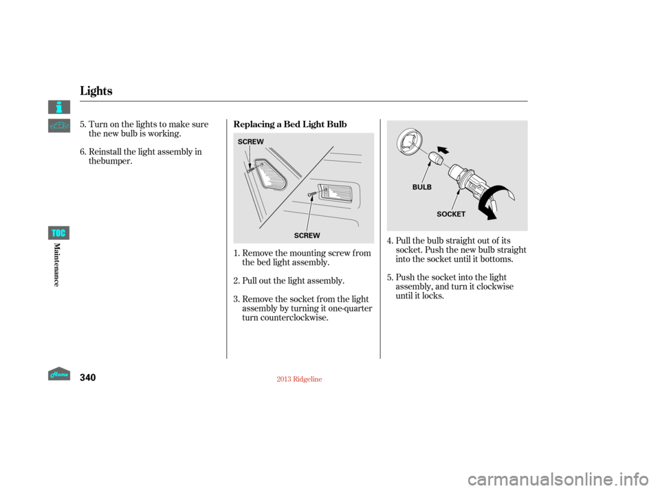 HONDA RIDGELINE 2013 1.G Owners Manual Pull the bulb straight out of its
socket. Push the new bulb straight
into the socket until it bottoms.
Push the socket into the light
assembly, and turn it clockwise
until it locks.
Remove the mountin