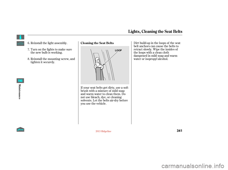 HONDA RIDGELINE 2013 1.G Owners Manual If your seat belts get dirty, use a sof t
brush with a mixture of mild soap
and warm water to clean them. Do
not use bleach, dye, or cleaning
solvents. Let the belts air-dry bef ore
you use the vehicl