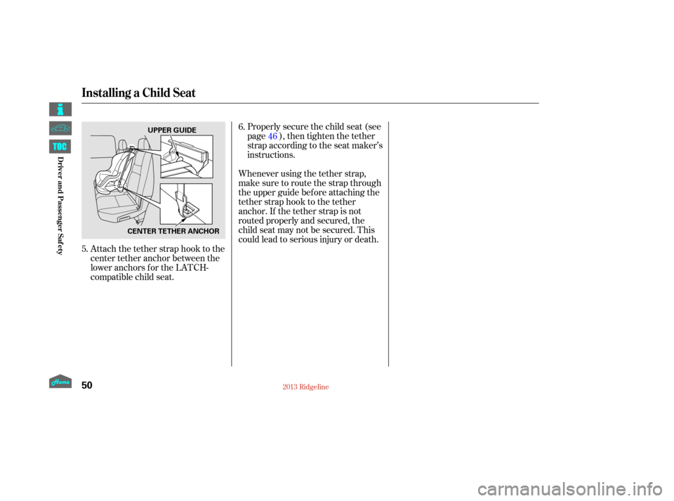 HONDA RIDGELINE 2013 1.G Owners Manual Attach the tether strap hook to the
center tether anchor between the
loweranchorsfortheLATCH-
compatible child seat.Properlysecurethechildseat(see
page ), then tighten the tether
strap according to th