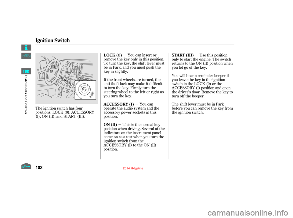 HONDA RIDGELINE 2014 1.G Owners Manual µµ
µ µ
The ignition switch has f our
positions: LOCK (0), ACCESSORY
(I), ON (II), and START (III). You can insert or
remove the key only in this position.
To turn the key, the shift lever must HONDA RIDGELINE 2014 1.G Owners Manual µµ
µ µ
The ignition switch has f our
positions: LOCK (0), ACCESSORY
(I), ON (II), and START (III). You can insert or
remove the key only in this position.
To turn the key, the shift lever must