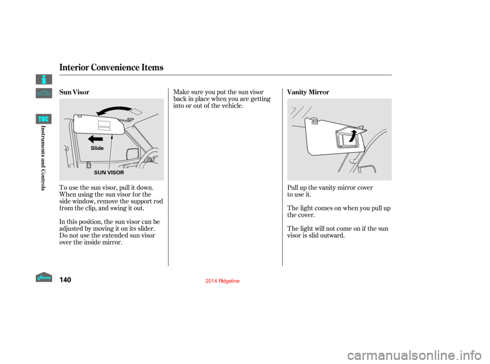 HONDA RIDGELINE 2014 1.G Owners Manual Pull up the vanity mirror cover
to use it.
The light comes on when you pull up
the cover.
The light will not come on if the sun
visor is slid outward.
Make sure you put the sun visor
back in place whe