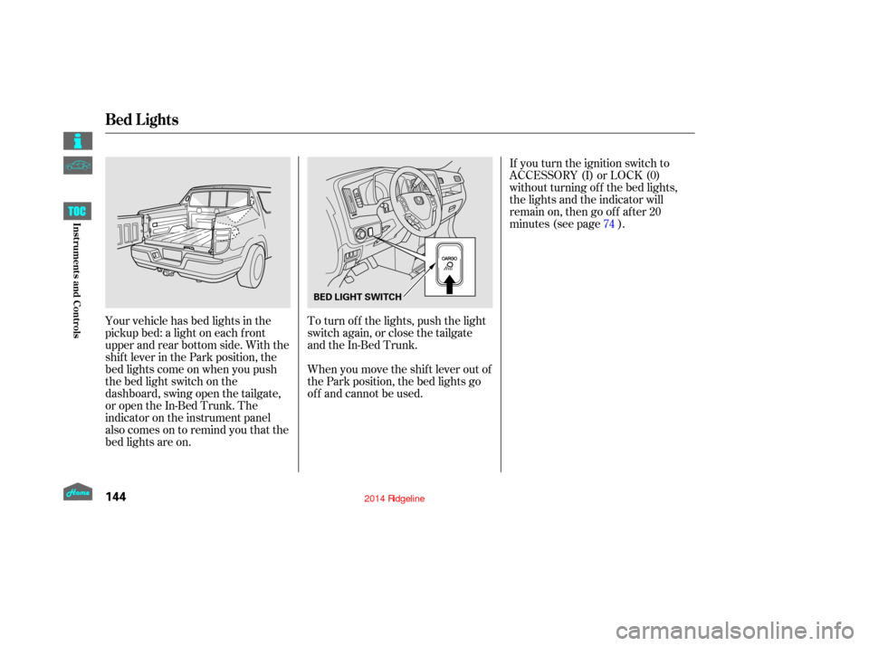 HONDA RIDGELINE 2014 1.G Owners Manual If you turn the ignition switch to
ACCESSORY (I) or LOCK (0)
without turning of f the bed lights,
the lights and the indicator will
remain on, then go of f af ter 20
minutes (see page ).
Your vehicle 