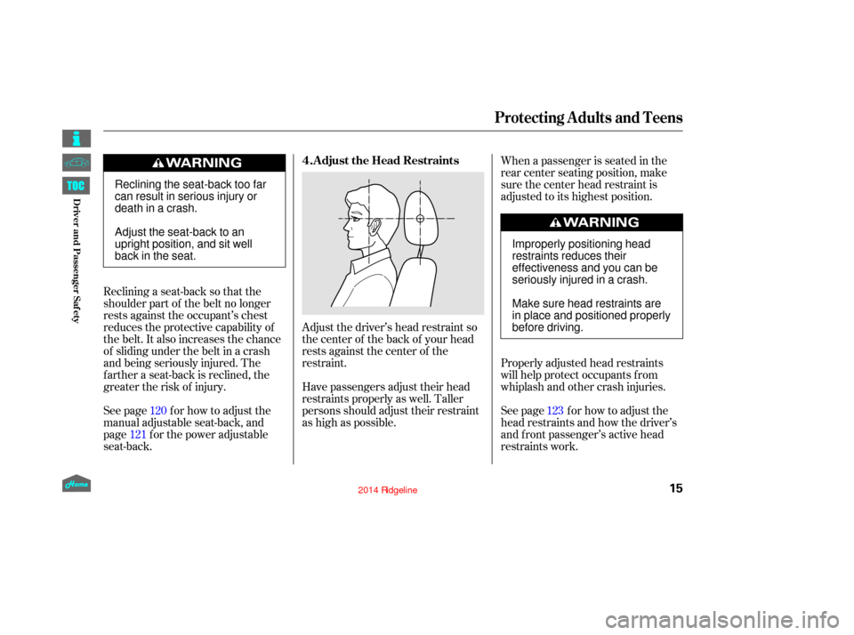 HONDA RIDGELINE 2014 1.G Owners Manual Adjust the driver’s head restraint so
the center of the back of your head
rests against the center of the
restraint.
Reclining a seat-back so that the
shoulder part of the belt no longer
rests again
