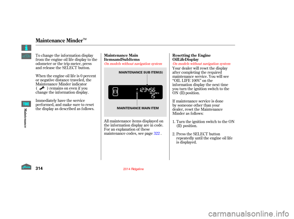 HONDA RIDGELINE 2014 1.G Owners Manual Immediately have the service
perf ormed, and make sure to reset
the display as described as f ollows. When the engine oil lif e is 0 percent
or negative distance traveled, the
Maintenance Minder indic