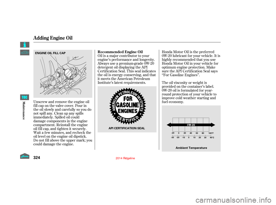 HONDA RIDGELINE 2014 1.G Owners Manual Unscrew and remove the engine oil
fill cap on the valve cover. Pour in
the oil slowly and caref ully so you do
not spill any. Clean up any spills
immediately. Spilled oil could
damage components in th HONDA RIDGELINE 2014 1.G Owners Manual Unscrew and remove the engine oil
fill cap on the valve cover. Pour in
the oil slowly and caref ully so you do
not spill any. Clean up any spills
immediately. Spilled oil could
damage components in th