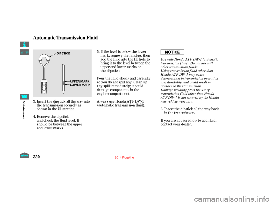 HONDA RIDGELINE 2014 1.G Owners Manual Insert the dipstick all the way back
in the transmission.
If you are not sure how to add f luid,
contact your dealer.
If the level is below the lower
mark, remove the fill plug, then
add the fluid int HONDA RIDGELINE 2014 1.G Owners Manual Insert the dipstick all the way back
in the transmission.
If you are not sure how to add f luid,
contact your dealer.
If the level is below the lower
mark, remove the fill plug, then
add the fluid int