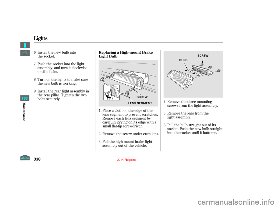 HONDA RIDGELINE 2014 1.G Owners Manual Remove the three mounting
screws f rom the light assembly.
Remove the lens from the
light assembly.
Pull the bulb straight out of its
socket. Push the new bulb straight
into the socket until it bottom