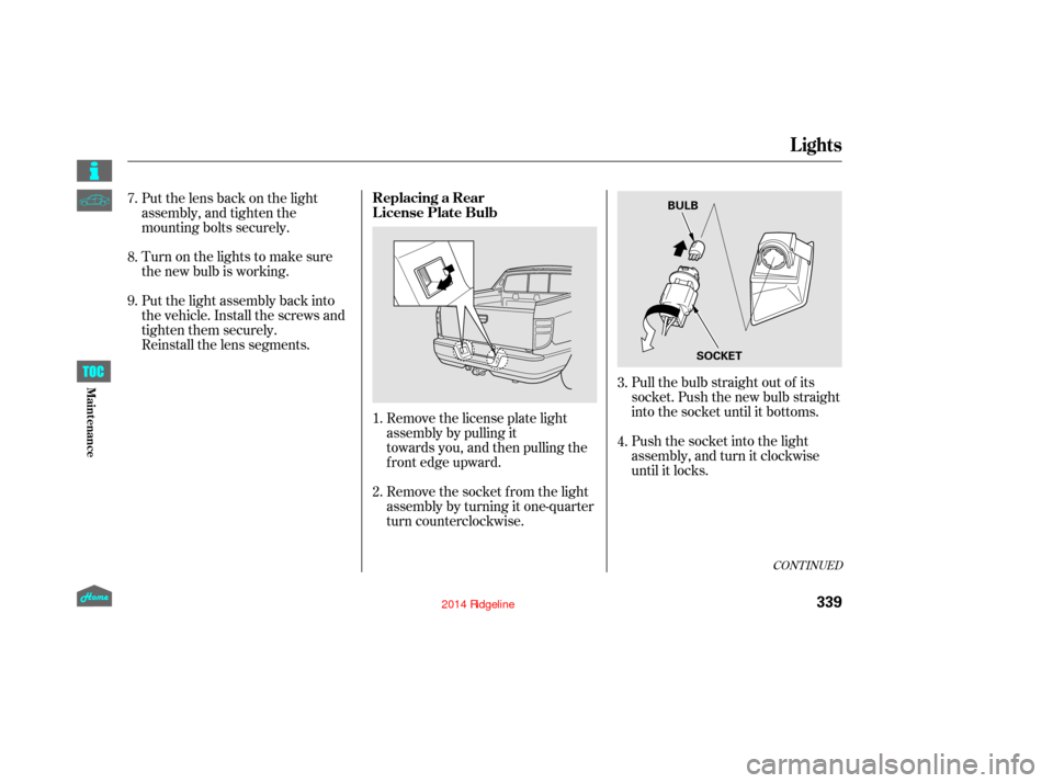 HONDA RIDGELINE 2014 1.G Owners Manual Pull the bulb straight out of its
socket. Push the new bulb straight
into the socket until it bottoms.
Push the socket into the light
assembly, and turn it clockwise
until it locks.
Remove the license
