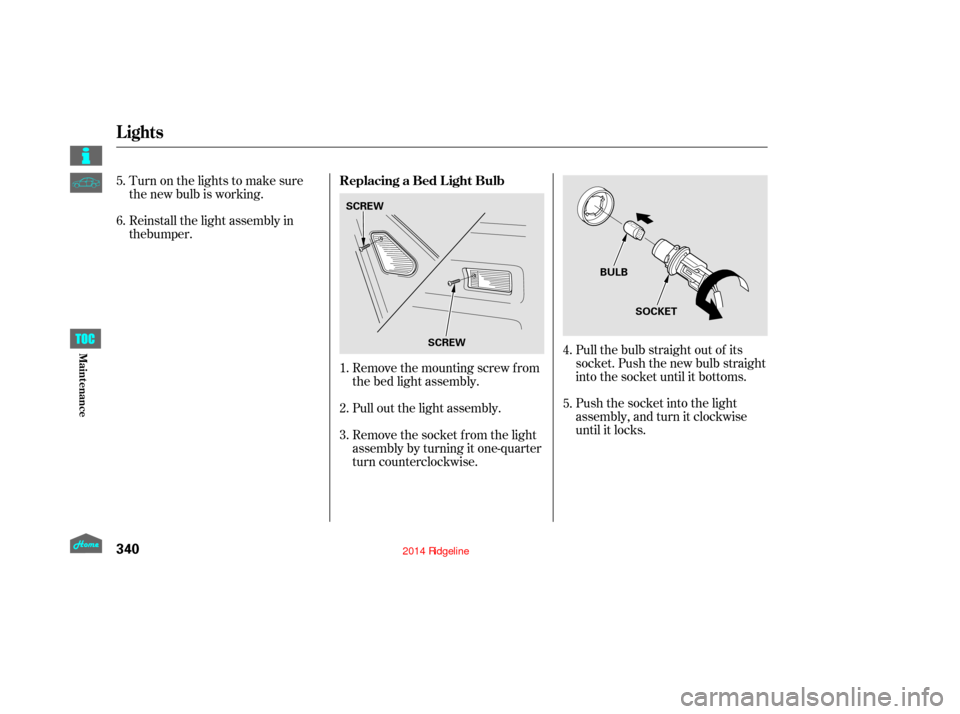 HONDA RIDGELINE 2014 1.G Owners Manual Pull the bulb straight out of its
socket. Push the new bulb straight
into the socket until it bottoms.
Push the socket into the light
assembly, and turn it clockwise
until it locks.
Remove the mountin