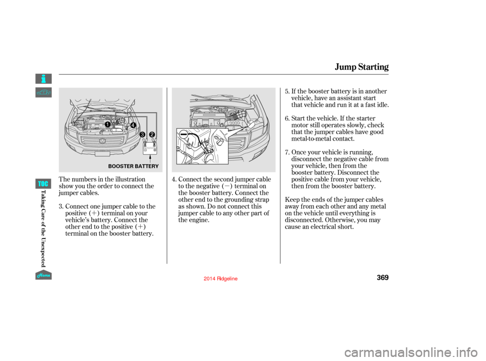 HONDA RIDGELINE 2014 1.G Owners Manual µ
´ ´ If the booster battery is in another
vehicle, have an assistant start
that vehicle and run it at a fast idle.
Start the vehicle. If the starter
motor still operates slowly, check
that the HONDA RIDGELINE 2014 1.G Owners Manual µ
´ ´ If the booster battery is in another
vehicle, have an assistant start
that vehicle and run it at a fast idle.
Start the vehicle. If the starter
motor still operates slowly, check
that the