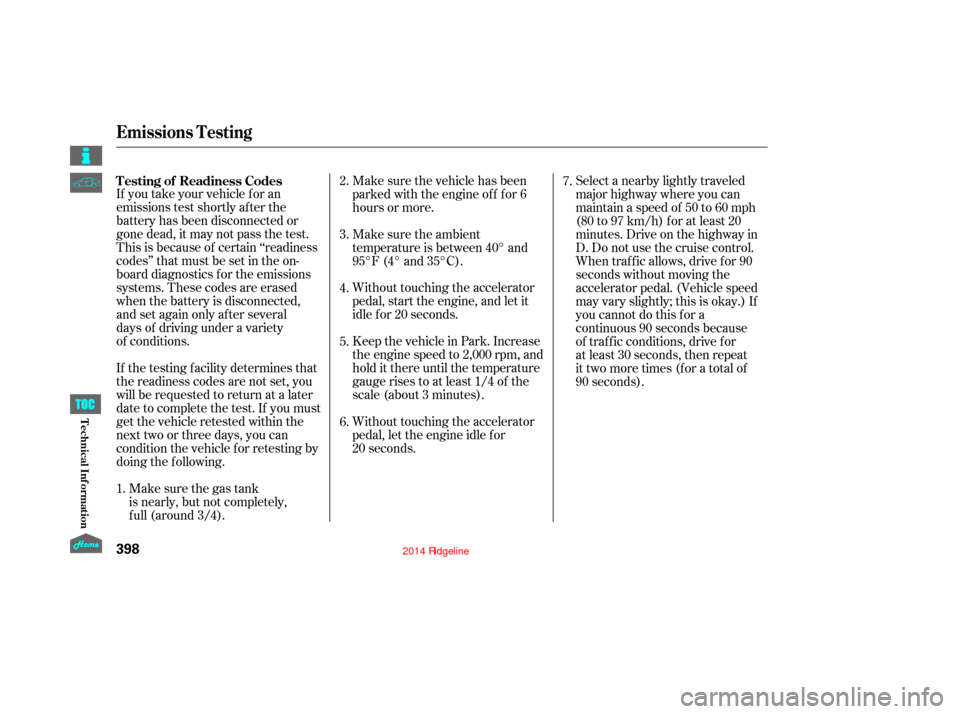 HONDA RIDGELINE 2014 1.G Owners Manual If you take your vehicle for an
emissions test shortly after the
battery has been disconnected or
gone dead, it may not pass the test.
This is because of certain ‘‘readiness
codes’’ that must 