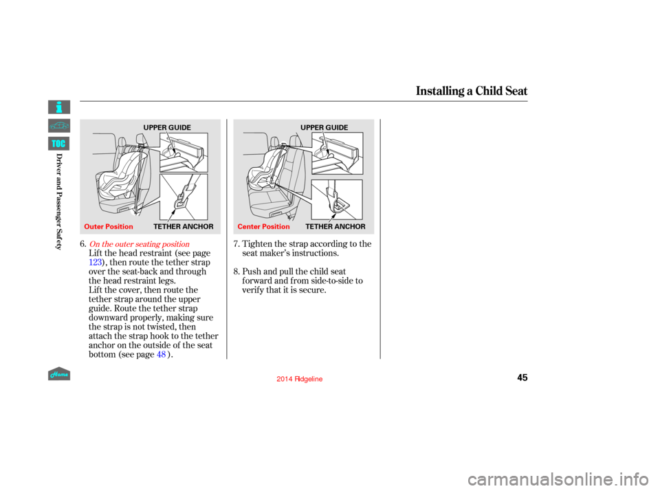 HONDA RIDGELINE 2014 1.G Owners Manual Lif t the head restraint (see page), then route the tether strap
over the seat-back and through
the head restraint legs.
Lift the cover, then route the
tether strap around the upper
guide. Route the t