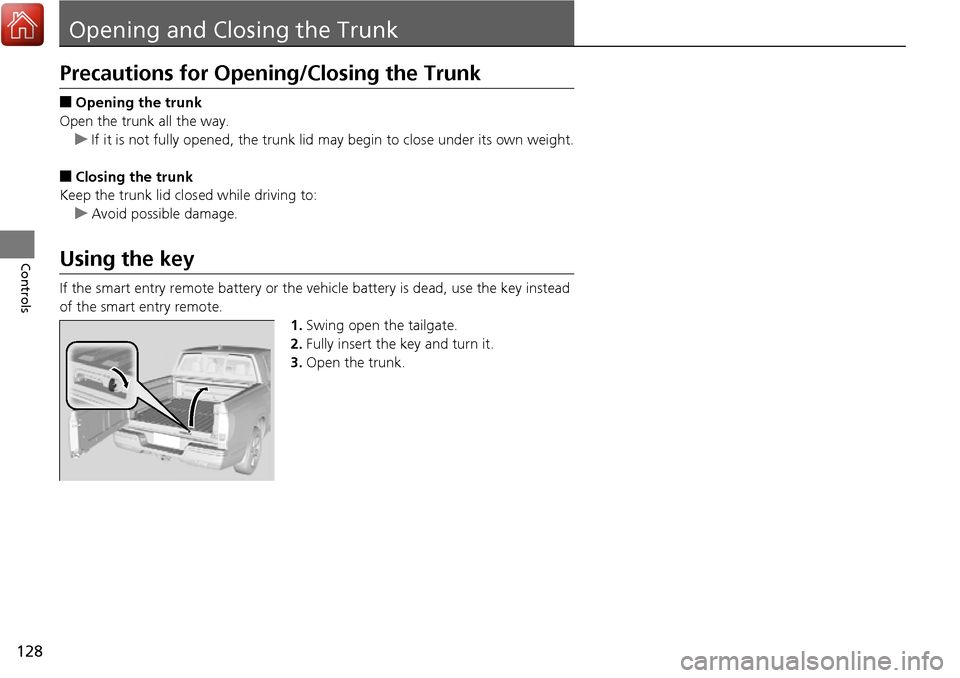 HONDA RIDGELINE 2017 2.G Owners Manual 128
Controls
Opening and Closing the Trunk
Precautions for Opening/Closing the Trunk
■Opening the trunk
Open the trunk all the way. u If it is not fully opened, the trunk lid may begin to close unde
