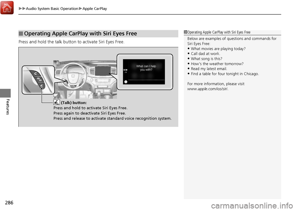 HONDA RIDGELINE 2017 2.G Owners Manual uuAudio System Basic Operation uApple CarPlay
286
Features
Press and hold the talk button to activate Siri Eyes Free.
■Operating Apple CarPlay with Siri Eyes Free1Operating Apple CarPlay with Siri E