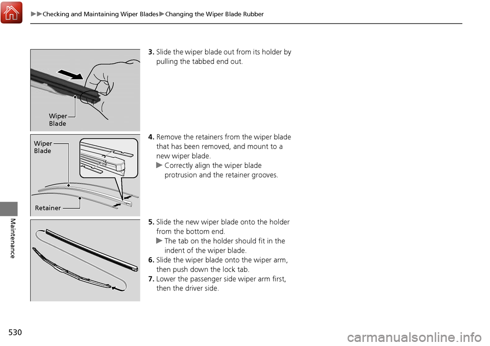 HONDA RIDGELINE 2017 2.G Owners Manual 530
uuChecking and Maintaining Wiper Blades uChanging the Wiper Blade Rubber
Maintenance
3. Slide the wiper blade out from its holder by 
pulling the tabbed end out.
4. Remove the retainers from the w