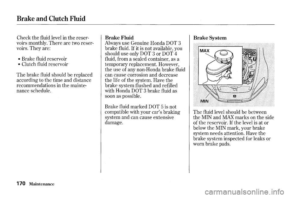 HONDA S2000 2000 1.G Owners Manual Brake and Clutch Fluid 
Check the fluid  level in the reser­
voirs  monthly. 
There are two  reser­
voirs. 
They are: 
• Brake  fluid reservoir 
• Clutch fluid  reservoir 
The brake  fluid shoul