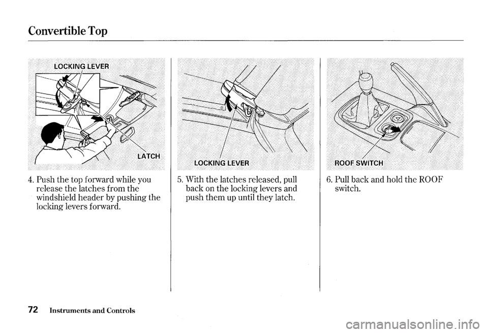 HONDA S2000 2000 1.G Owners Manual Convertible Top 
4. Push the top forward  while you 
release  the latches  from the 
windshield 
header by  pushing  the 
locking  levers forward. 
72 Instruments and Controls 
5. With the latches  re