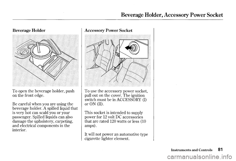 HONDA S2000 2000 1.G Owners Manual Beverage Holder 
To open the beverage  holder, push 
on  the  front  edge. 
Be  careful  when you are using  the 
beverage  holder. A spilled  liquid 
that 
is very  hot can  scald  you or your 
passe
