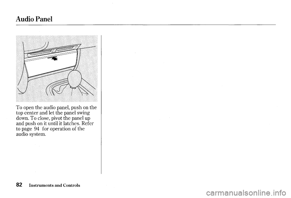 HONDA S2000 2000 1.G Owners Manual Audio Panel 
To open the audio  panel,  push on the 
top  center  and let the  panel  swing 
down. 
To close,  pivot the panel  up 
and  push  on it until  it latches. Refer 
to  page 
94 for  operati