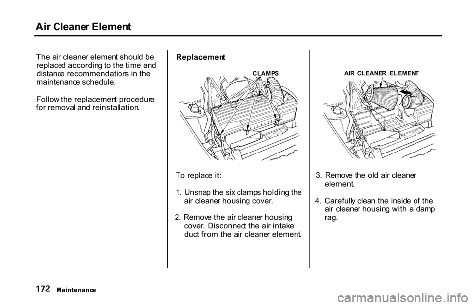 HONDA S2000 2001 1.G Owners Manual 
Ai
r Cleane r Elemen t
Th e ai r cleane r elemen t shoul d b e
replace d accordin g to  th e tim e an d
distanc e recommendation s i n  th e
maintenanc e schedule .
Follo w th e replacemen t  procedu