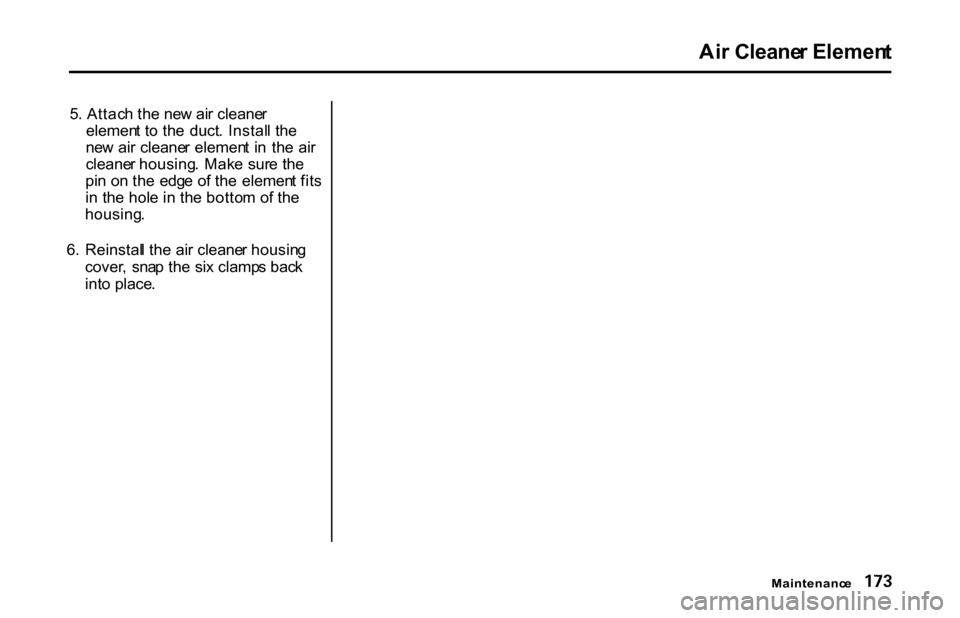 HONDA S2000 2001 1.G Owners Manual 
Ai
r Cleane r Elemen t

Maintenanc e

5
. Attac h th e ne w ai r cleane r
elemen t t o th e  duct . Instal l th e
ne w ai r cleane r elemen t i n  th e  ai r
cleane r housing . Mak e  sur e th e
pi n