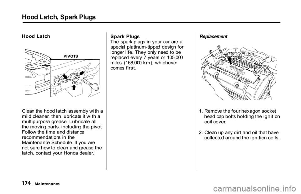 HONDA S2000 2001 1.G Owners Manual 
Hoo
d Latch , Spar k Plug s

Hoo d  Latc h
Clea n th e hoo d latc h  assembl y wit h a
mil d cleaner , the n lubricat e i t wit h a
multipurpos e grease .  Lubricat e al l
th e movin g parts , includ
