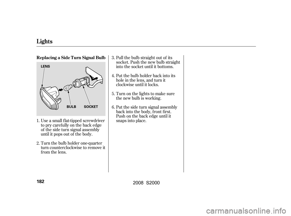 HONDA S2000 2008 2.G Owners Manual Use a small flat-tipped screwdriver 
to pry caref ully on the back edge
of the side turn signal assembly 
until it pops out of the body. 
Turn the bulb holder one-quarter 
turn counterclockwise to rem