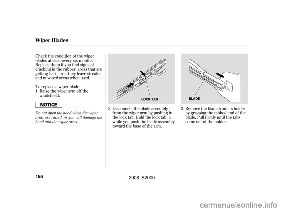 HONDA S2000 2008 2.G Owners Manual Check the condition of the wiper 
blades at least every six months.
Replace them if you f ind signs of 
cracking in the rubber, areas that are 
getting hard, or if they leave streaks
and unwiped areas